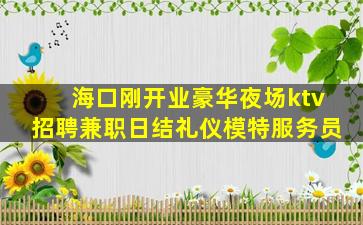 海口刚开业豪华夜场ktv招聘兼职日结礼仪模特服务员