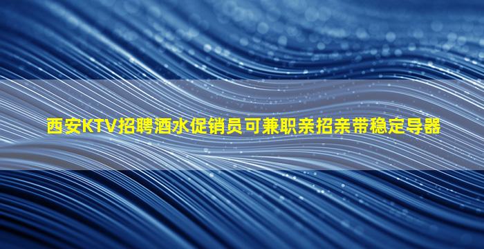 西安KTV招聘酒水促销员可兼职亲招亲带稳定导器